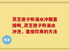 灵芝孢子粉温水冲服直接喝_灵芝孢子粉温水冲泡，直接饮用的方法
