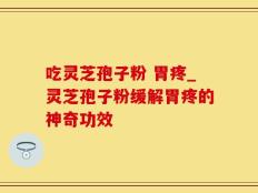 吃灵芝孢子粉 胃疼_灵芝孢子粉缓解胃疼的神奇功效