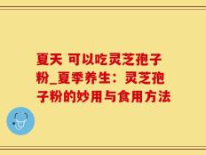 夏天 可以吃灵芝孢子粉_夏季养生：灵芝孢子粉的妙用与食用方法