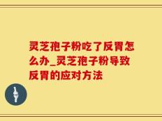 灵芝孢子粉吃了反胃怎么办_灵芝孢子粉导致反胃的应对方法