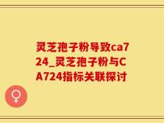 灵芝孢子粉导致ca724_灵芝孢子粉与CA724指标关联探讨