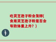 吃灵芝孢子粉会发胖(食用灵芝孢子粉是否会导致体重上升？)
