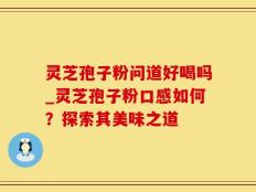 灵芝孢子粉问道好喝吗_灵芝孢子粉口感如何？探索其美味之道