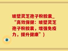 玻壁灵芝孢子粉胶囊_“高效保健：玻壁灵芝孢子粉胶囊，增强免疫力，提升健康”)