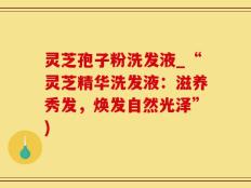 灵芝孢子粉洗发液_“灵芝精华洗发液：滋养秀发，焕发自然光泽”)