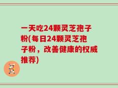 一天吃24颗灵芝孢子粉(每日24颗灵芝孢子粉，改善健康的权威推荐)