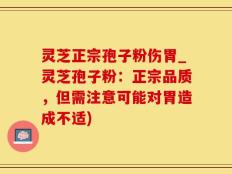 灵芝正宗孢子粉伤胃_灵芝孢子粉：正宗品质，但需注意可能对胃造成不适)