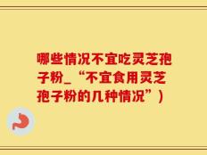 哪些情况不宜吃灵芝孢子粉_“不宜食用灵芝孢子粉的几种情况”)