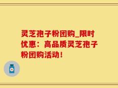 灵芝孢子粉团购_限时优惠：高品质灵芝孢子粉团购活动！