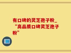 有口碑的灵芝孢子粉_“高品质口碑灵芝孢子粉”