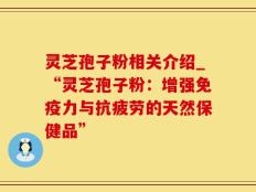灵芝孢子粉相关介绍_“灵芝孢子粉：增强免疫力与抗疲劳的天然保健品”