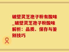 破壁灵芝孢子粉有酸味_破壁灵芝孢子粉酸味解析：品质、保存与鉴别技巧