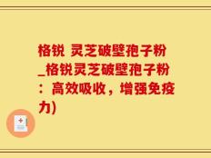 格锐 灵芝破壁孢子粉_格锐灵芝破壁孢子粉：高效吸收，增强免疫力)