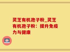 灵芝有机孢子粉_灵芝有机孢子粉：提升免疫力与健康