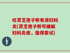 吃灵芝孢子粉有消妇科炎(灵芝孢子粉可缓解妇科炎症，值得尝试)