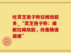吃灵芝孢子粉拉稀放屁多_“灵芝孢子粉：缓解拉稀放屁，改善肠道健康”