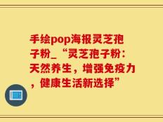 手绘pop海报灵芝孢子粉_“灵芝孢子粉：天然养生，增强免疫力，健康生活新选择”