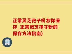 正常灵芝孢子粉怎样保存_正常灵芝孢子粉的保存方法指南)