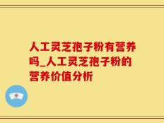 人工灵芝孢子粉有营养吗_人工灵芝孢子粉的营养价值分析