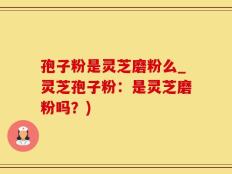 孢子粉是灵芝磨粉么_灵芝孢子粉：是灵芝磨粉吗？)