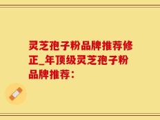 灵芝孢子粉品牌推荐修正_年顶级灵芝孢子粉品牌推荐：