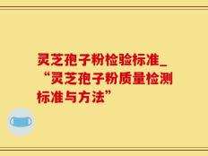 灵芝孢子粉检验标准_“灵芝孢子粉质量检测标准与方法”