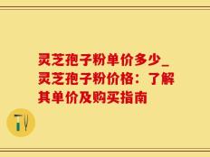 灵芝孢子粉单价多少_灵芝孢子粉价格：了解其单价及购买指南