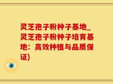灵芝孢子粉种子基地_灵芝孢子粉种子培育基地：高效种植与品质保证)