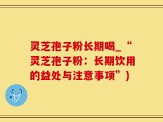 灵芝孢子粉长期喝_“灵芝孢子粉：长期饮用的益处与注意事项”)
