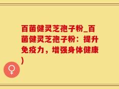 百菌健灵芝孢子粉_百菌健灵芝孢子粉：提升免疫力，增强身体健康)