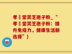 孝頁堂灵芝孢子粉_“孝頁堂灵芝孢子粉：提升免疫力，健康生活新选择”)