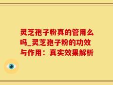 灵芝孢子粉真的管用么吗_灵芝孢子粉的功效与作用：真实效果解析