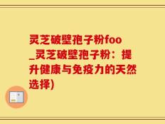 灵芝破壁孢子粉foo_灵芝破壁孢子粉：提升健康与免疫力的天然选择)