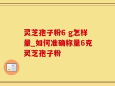 灵芝孢子粉6 g怎样量_如何准确称量6克灵芝孢子粉