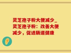 灵芝孢子粉大便减少_灵芝孢子粉：改善大便减少，促进肠道健康