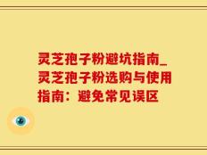 灵芝孢子粉避坑指南_灵芝孢子粉选购与使用指南：避免常见误区