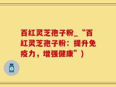 百红灵芝孢子粉_“百红灵芝孢子粉：提升免疫力，增强健康”)