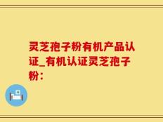 灵芝孢子粉有机产品认证_有机认证灵芝孢子粉：