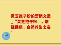 灵芝孢子粉的营销文案_“灵芝孢子粉：，增强健康，自然养生之选”