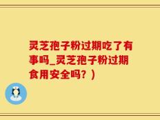 灵芝孢子粉过期吃了有事吗_灵芝孢子粉过期食用安全吗？)