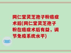 同仁堂灵芝孢子粉癌症术后(同仁堂灵芝孢子粉在癌症术后有益，调节免疫系统水平)