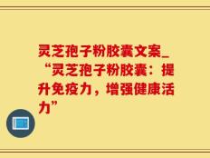 灵芝孢子粉胶囊文案_“灵芝孢子粉胶囊：提升免疫力，增强健康活力”