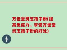 万世堂灵芝孢子粉(提高免疫力，享受万世堂灵芝孢子粉的好处)