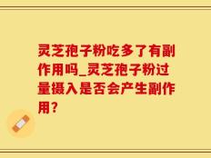 灵芝孢子粉吃多了有副作用吗_灵芝孢子粉过量摄入是否会产生副作用？
