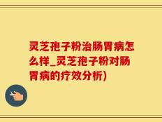 灵芝孢子粉治肠胃病怎么样_灵芝孢子粉对肠胃病的疗效分析)
