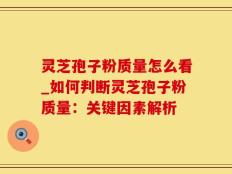灵芝孢子粉质量怎么看_如何判断灵芝孢子粉质量：关键因素解析