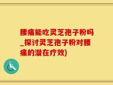 腰痛能吃灵芝孢子粉吗_探讨灵芝孢子粉对腰痛的潜在疗效)