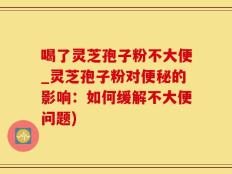 喝了灵芝孢子粉不大便_灵芝孢子粉对便秘的影响：如何缓解不大便问题)