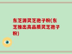 东芝源灵芝孢子粉(东芝推出高品质灵芝孢子粉)