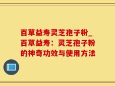百草益寿灵芝孢子粉_百草益寿：灵芝孢子粉的神奇功效与使用方法